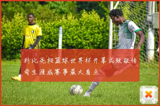 科比亮相篮球世界杯开幕式致敬传奇生涯成赛事最大看点