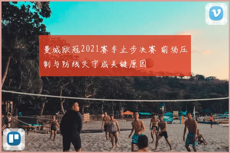 曼城欧冠2021赛季止步决赛 前场压制与防线失守成关键原因