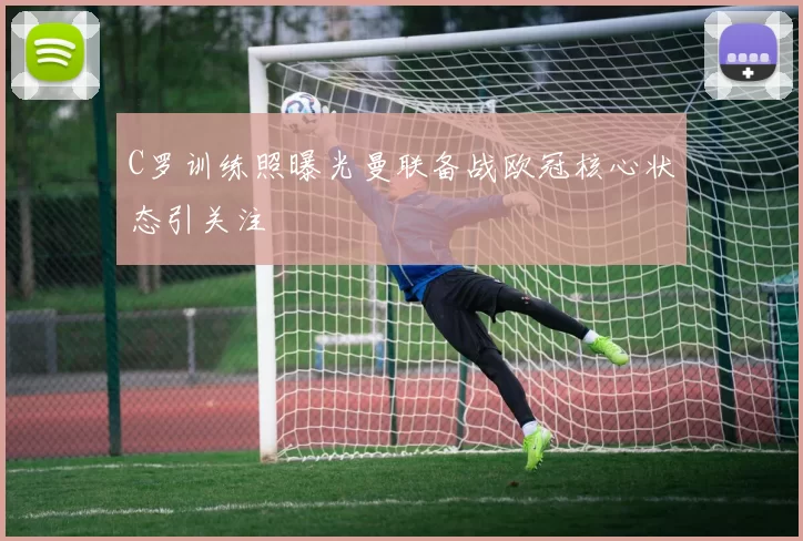 C罗训练照曝光曼联备战欧冠核心状态引关注