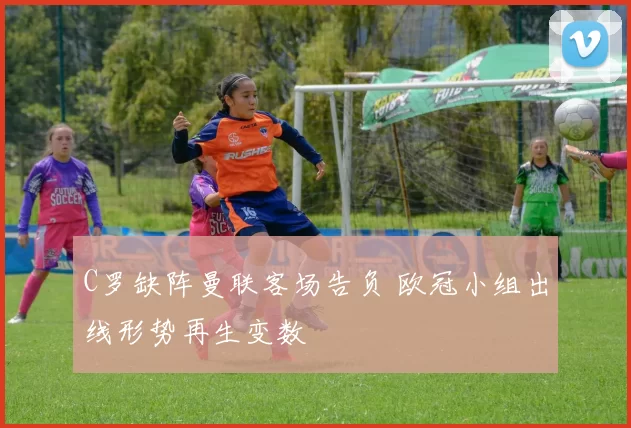 C罗缺阵曼联客场告负 欧冠小组出线形势再生变数