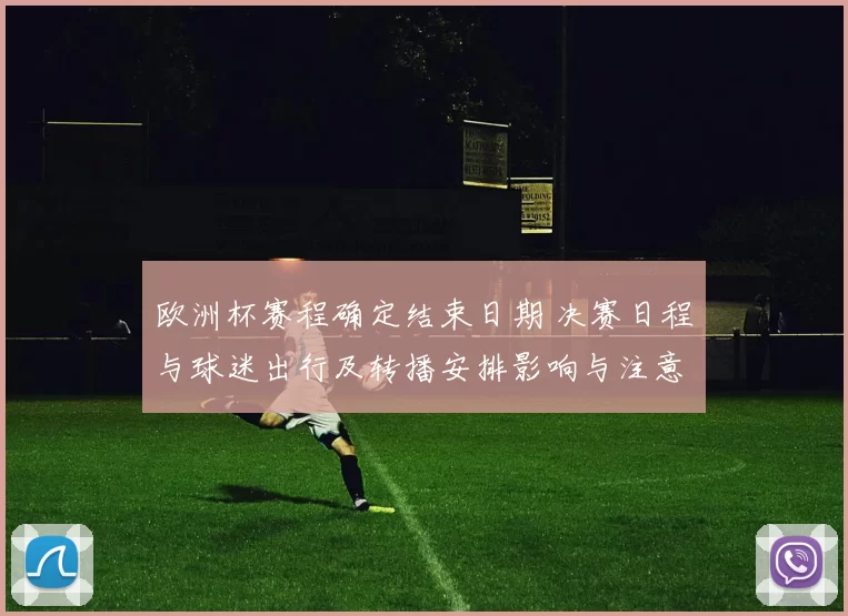 欧洲杯赛程确定结束日期 决赛日程与球迷出行及转播安排影响与注意事项