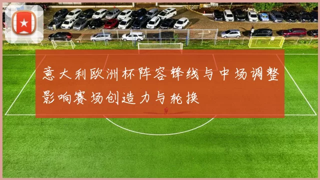 意大利欧洲杯阵容锋线与中场调整影响赛场创造力与轮换