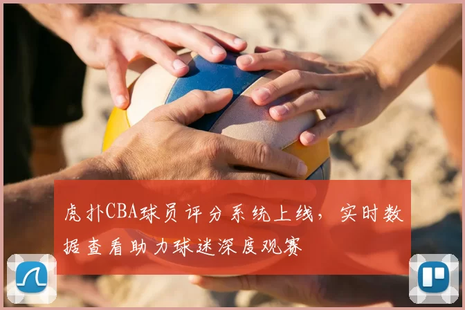 虎扑CBA球员评分系统上线，实时数据查看助力球迷深度观赛