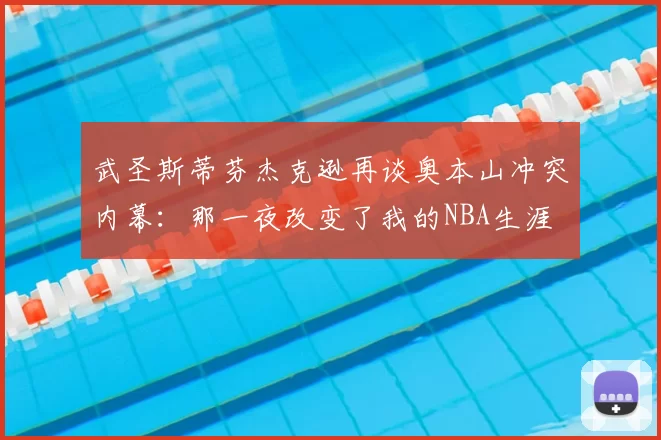 武圣斯蒂芬杰克逊再谈奥本山冲突内幕:那一夜改变了我的NBA生涯