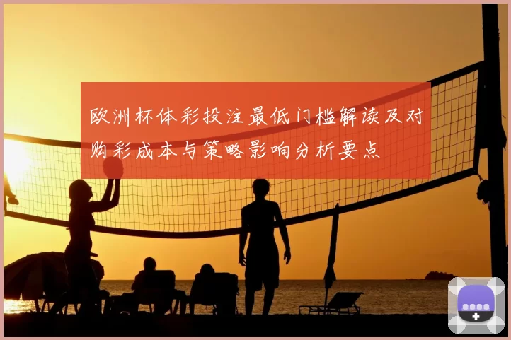 欧洲杯体彩投注最低门槛解读及对购彩成本与策略影响分析要点