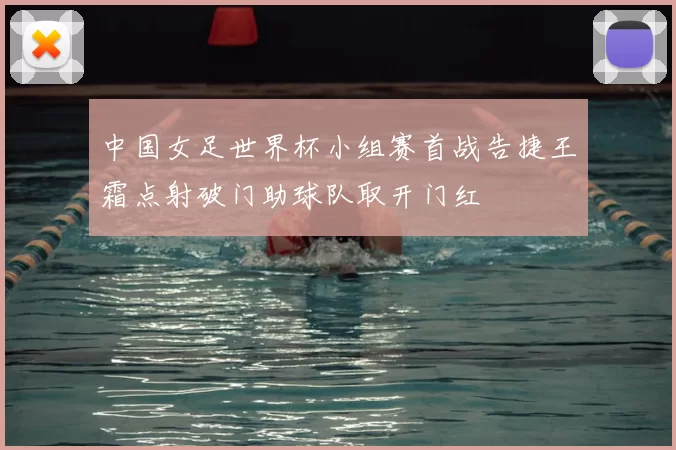 中国女足世界杯小组赛首战告捷王霜点射破门助球队取开门红