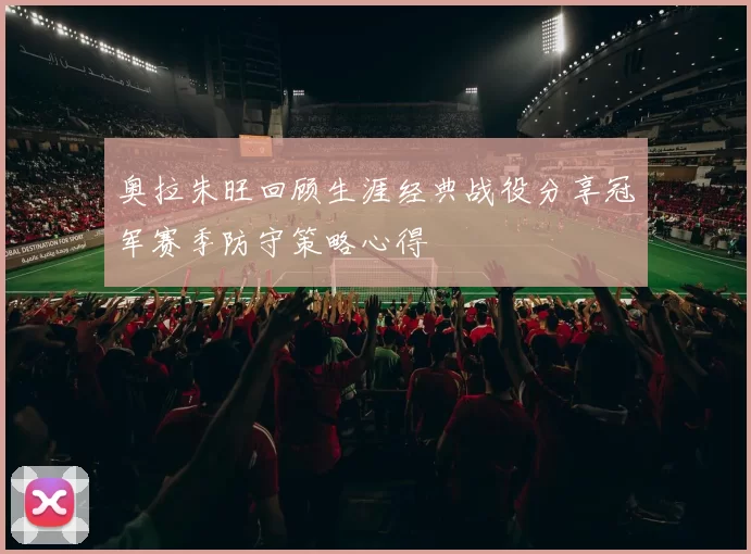 奥拉朱旺回顾生涯经典战役分享冠军赛季防守策略心得