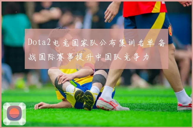 Dota2电竞国家队公布集训名单 备战国际赛事提升中国队竞争力