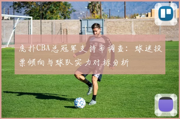 虎扑CBA总冠军支持率调查：球迷投票倾向与球队实力对标分析