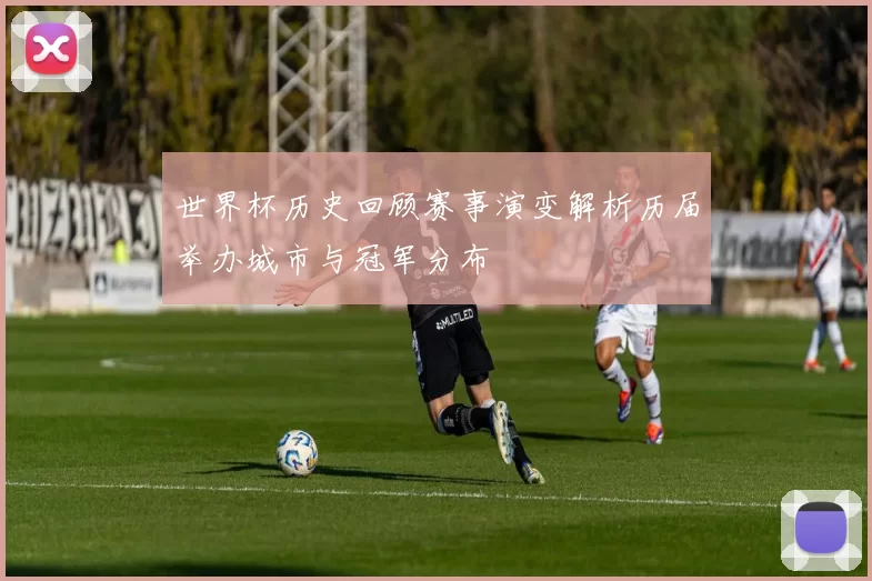 世界杯历史回顾赛事演变解析历届举办城市与冠军分布
