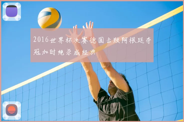 2016世界杯决赛德国击败阿根廷夺冠加时绝杀成经典