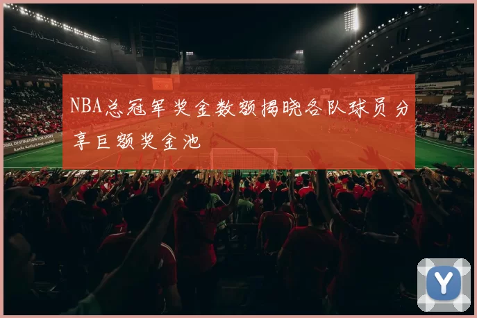 NBA总冠军奖金数额揭晓各队球员分享巨额奖金池