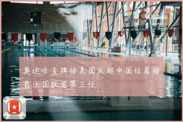 奥运会金牌榜美国反超中国位居榜首法国跃居第三位