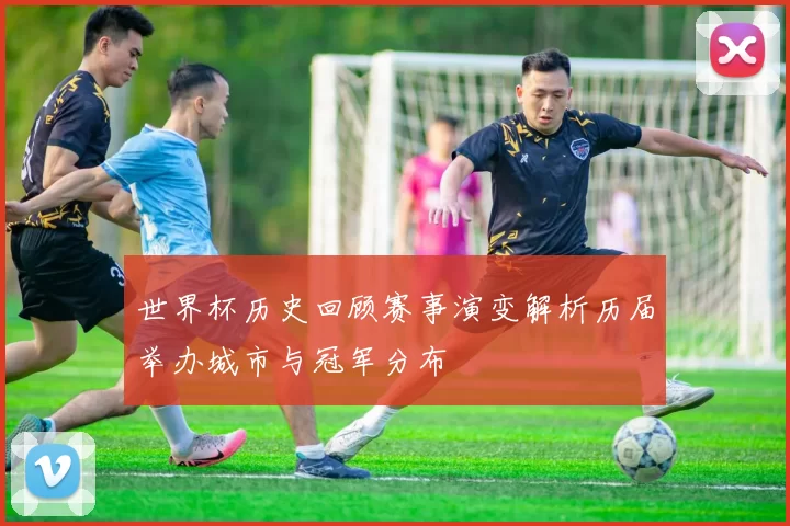世界杯历史回顾赛事演变解析历届举办城市与冠军分布
