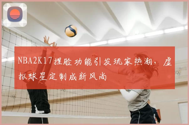NBA2K17捏脸功能引发玩家热潮，虚拟球星定制成新风尚