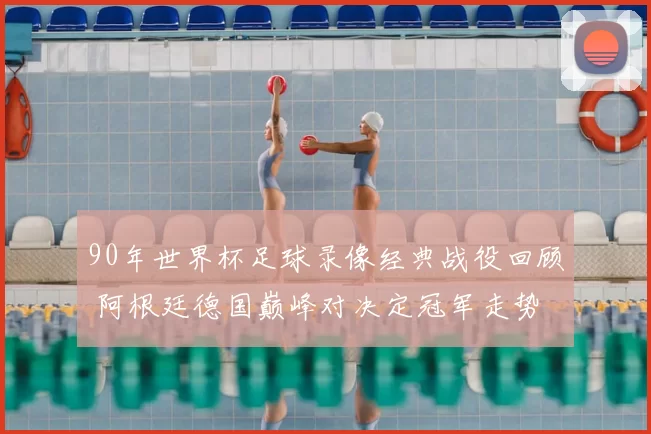 90年世界杯足球录像经典战役回顾 阿根廷德国巅峰对决定冠军走势
