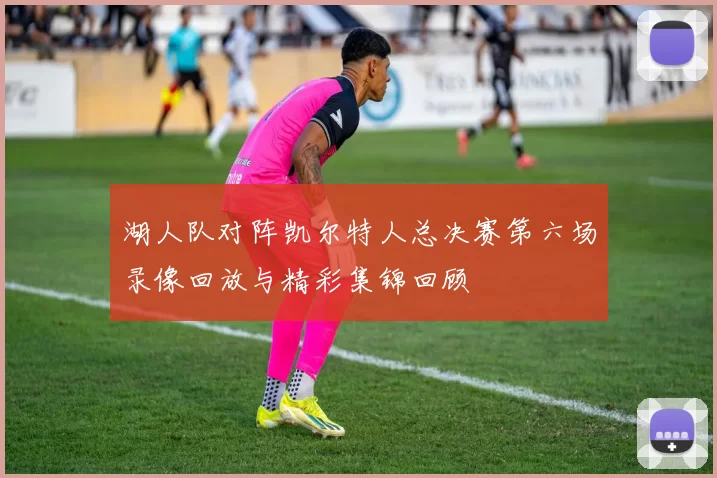 湖人队对阵凯尔特人总决赛第六场录像回放与精彩集锦回顾