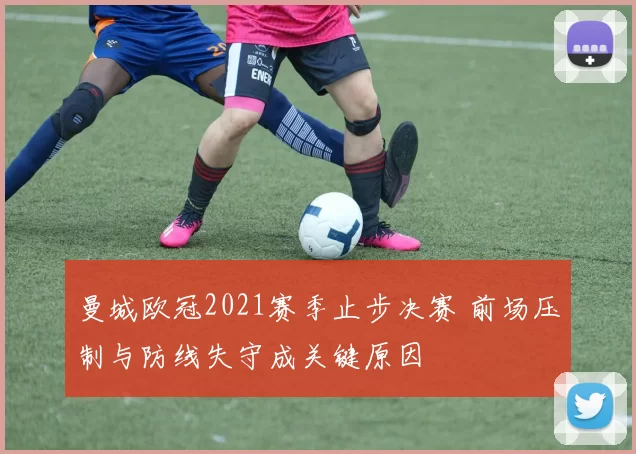 曼城欧冠2021赛季止步决赛 前场压制与防线失守成关键原因