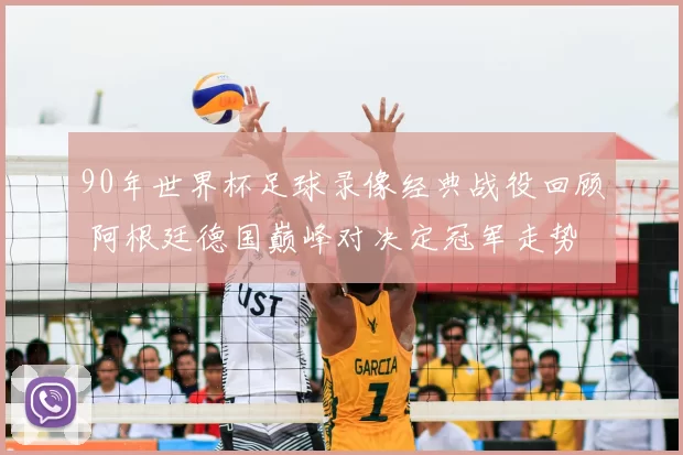 90年世界杯足球录像经典战役回顾 阿根廷德国巅峰对决定冠军走势