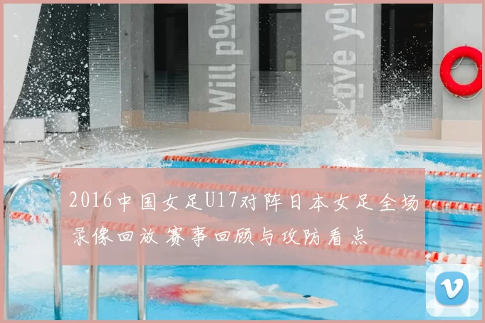 2016中国女足U17对阵日本女足全场录像回放 赛事回顾与攻防看点