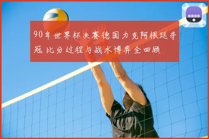 90年世界杯决赛德国力克阿根廷夺冠 比分过程与战术博弈全回顾