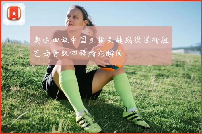 奥运回放中国女排关键战役逆转胜巴西晋级四强精彩瞬间