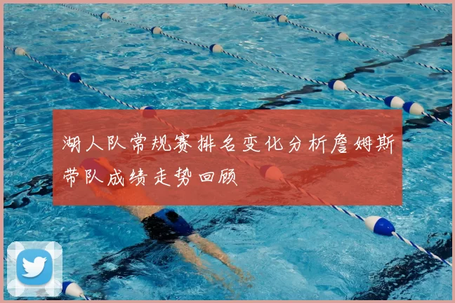 湖人队常规赛排名变化分析詹姆斯带队成绩走势回顾