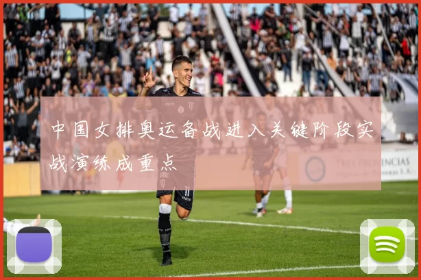 中国女排奥运备战进入关键阶段实战演练成重点