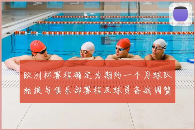 欧洲杯赛程确定为期约一个月球队轮换与俱乐部赛程及球员备战调整