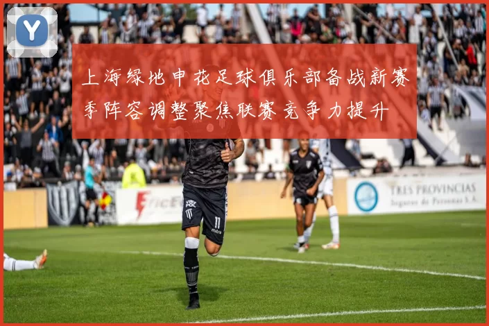 上海绿地申花足球俱乐部备战新赛季阵容调整聚焦联赛竞争力提升