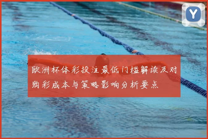 欧洲杯体彩投注最低门槛解读及对购彩成本与策略影响分析要点