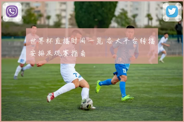 世界杯直播时间一览 各大平台转播安排及观赛指南