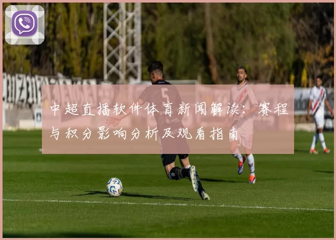 中超直播软件体育新闻解读:赛程与积分影响分析及观看指南