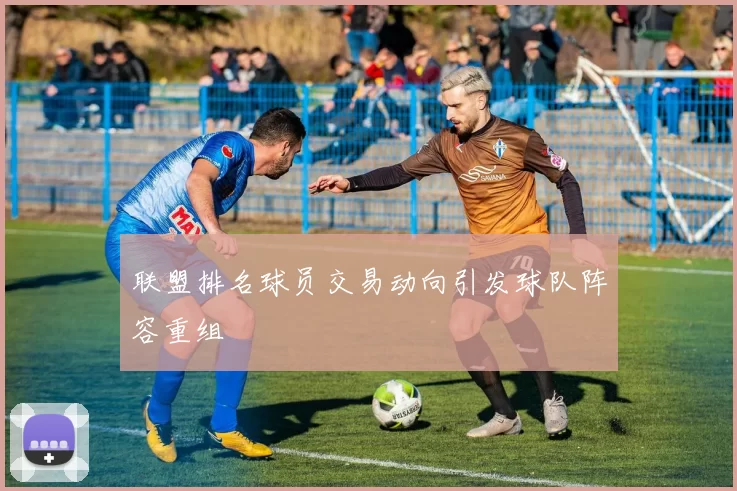 联盟排名球员交易动向引发球队阵容重组