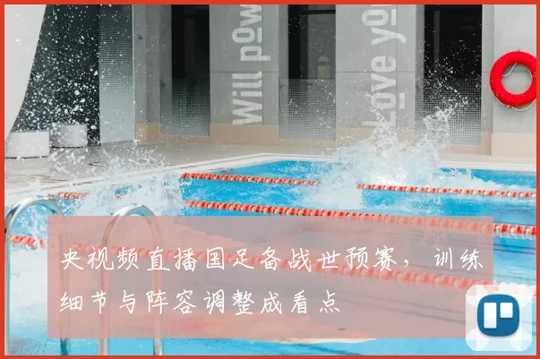 央视频直播国足备战世预赛，训练细节与阵容调整成看点