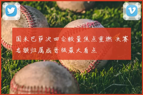 国米巴萨次回合较量焦点重燃 决赛名额归属成晋级最大看点