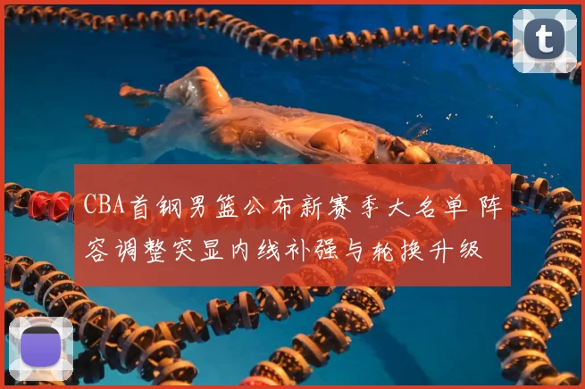 CBA首钢男篮公布新赛季大名单 阵容调整突显内线补强与轮换升级