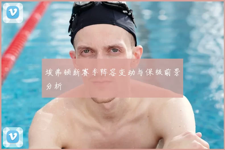 埃弗顿新赛季阵容变动与保级前景分析