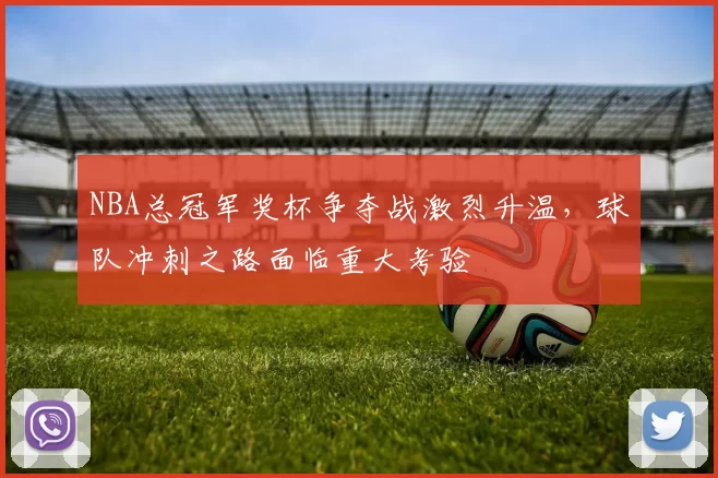 NBA总冠军奖杯争夺战激烈升温，球队冲刺之路面临重大考验