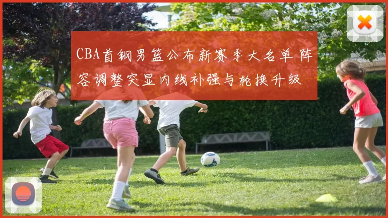 CBA首钢男篮公布新赛季大名单 阵容调整突显内线补强与轮换升级