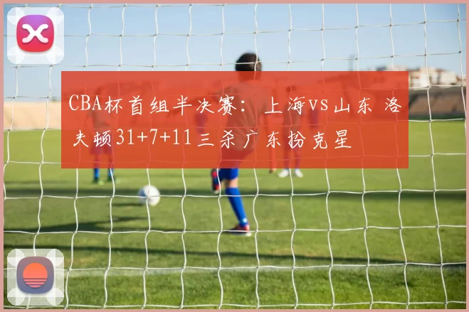 CBA杯首组半决赛：上海vs山东 洛夫顿31+7+11三杀广东扮克星