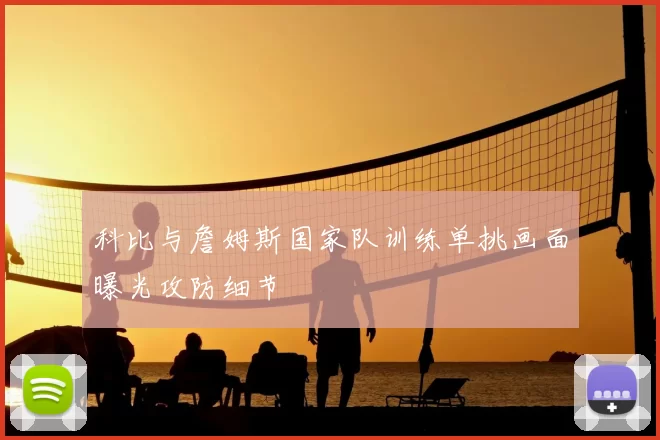 科比与詹姆斯国家队训练单挑画面曝光攻防细节