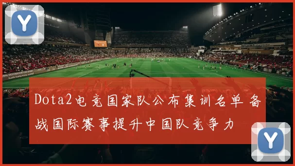 Dota2电竞国家队公布集训名单 备战国际赛事提升中国队竞争力