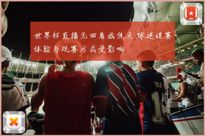 世界杯直播无回看成焦点 球迷追赛体验与观赛方式受影响