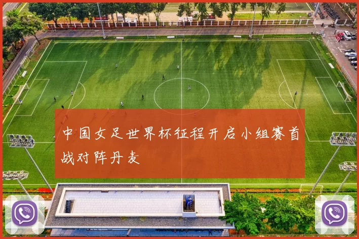 中国女足世界杯征程开启小组赛首战对阵丹麦