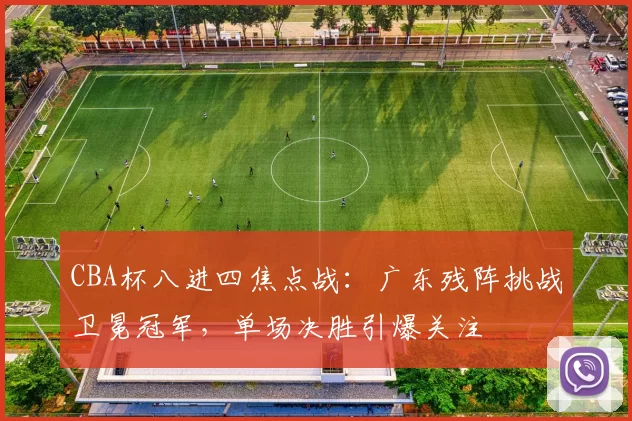 CBA杯八进四焦点战：广东残阵挑战卫冕冠军，单场决胜引爆关注