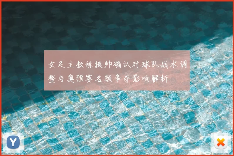 女足主教练换帅确认对球队战术调整与奥预赛名额争夺影响解析