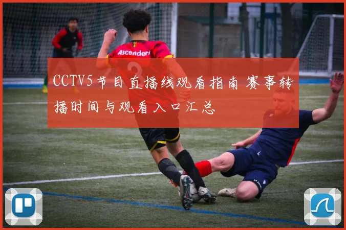CCTV5节目直播线观看指南 赛事转播时间与观看入口汇总
