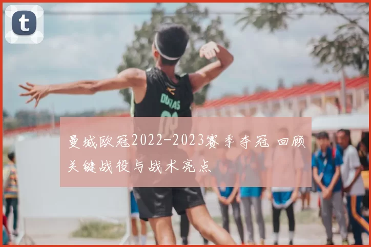 曼城欧冠2022-2023赛季夺冠 回顾关键战役与战术亮点