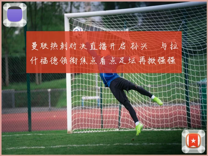曼联热刺对决直播开启 孙兴慜与拉什福德领衔焦点看点足坛再掀强强碰撞